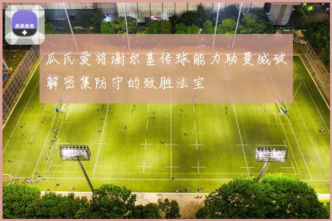 瓜氏爱将谢尔基传球能力助曼城破解密集防守的致胜法宝