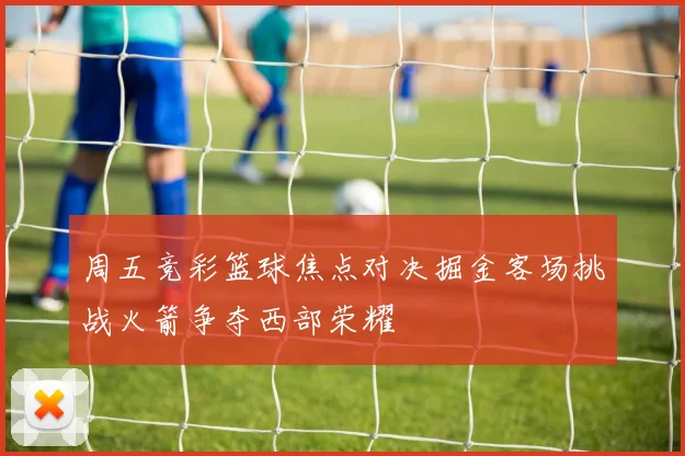 周五竞彩篮球焦点对决掘金客场挑战火箭争夺西部荣耀