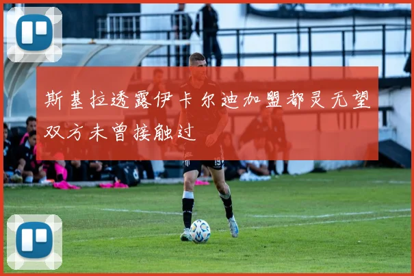 斯基拉透露伊卡尔迪加盟都灵无望双方未曾接触过