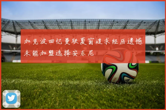 加克波回忆曼联夏窗追求经历遗憾未能加盟选择安东尼