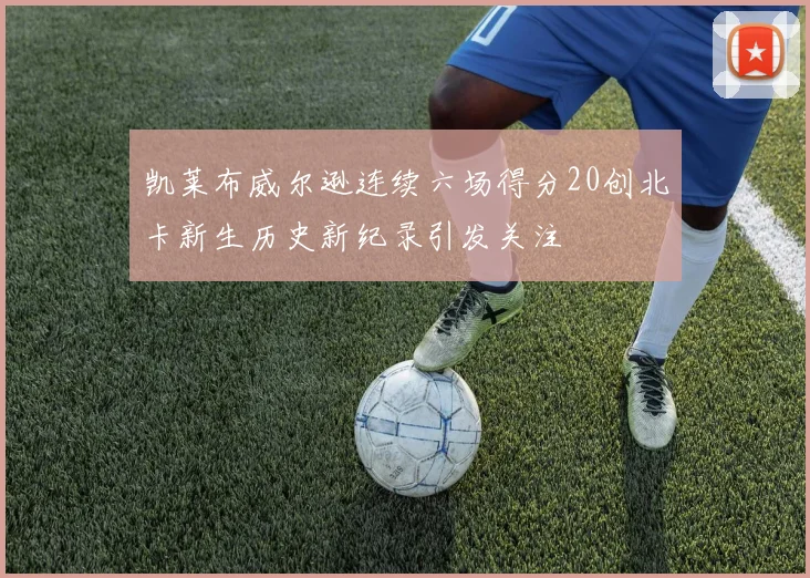 凯莱布威尔逊连续六场得分20创北卡新生历史新纪录引发关注