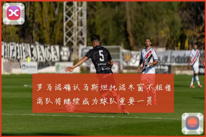 罗马诺确认马斯坦托诺冬窗不租借离队将继续成为球队重要一员