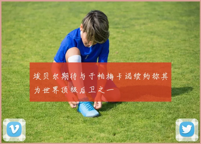 埃贝尔期待与于帕梅卡诺续约称其为世界顶级后卫之一