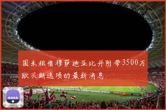 国米租借穆萨迪亚比并附带3500万欧买断选项的最新消息