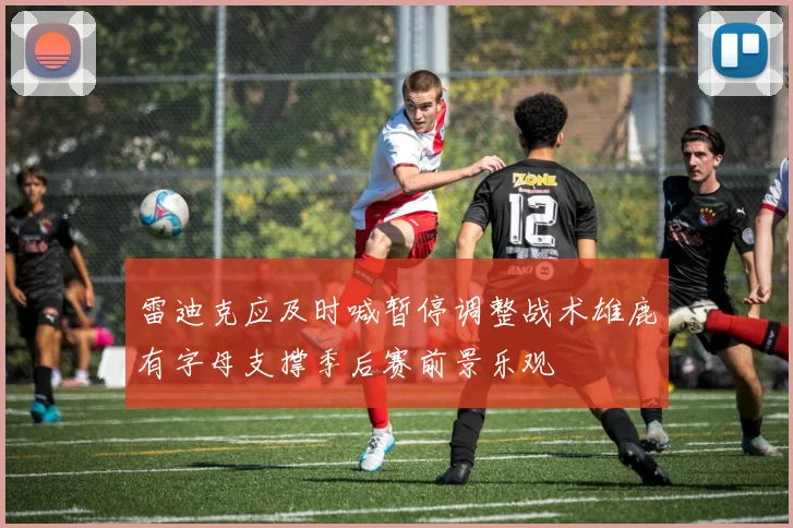 雷迪克应及时喊暂停调整战术雄鹿有字母支撑季后赛前景乐观
