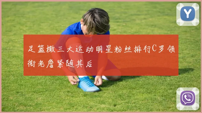 足篮橄三大运动明星粉丝排行C罗领衔老詹紧随其后