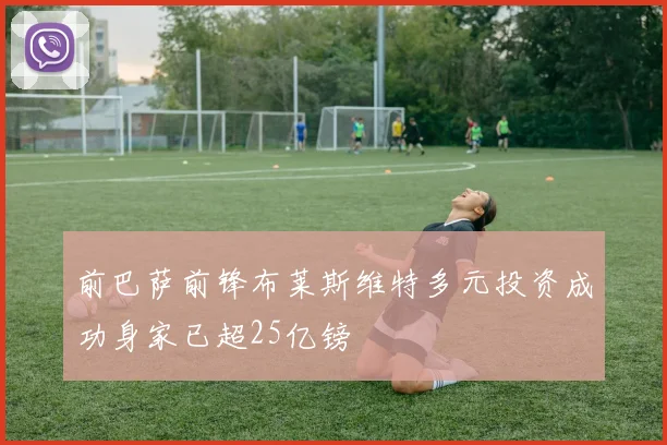 前巴萨前锋布莱斯维特多元投资成功身家已超25亿镑