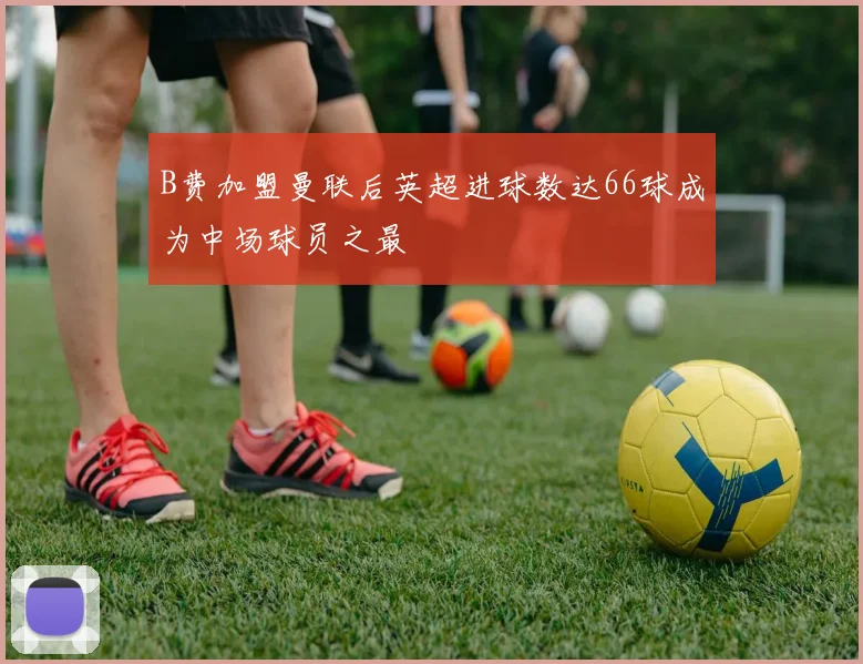 B费加盟曼联后英超进球数达66球成为中场球员之最