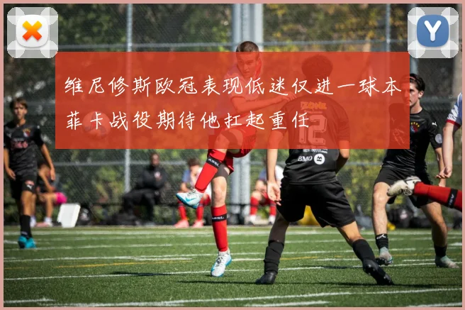 维尼修斯欧冠表现低迷仅进一球本菲卡战役期待他扛起重任