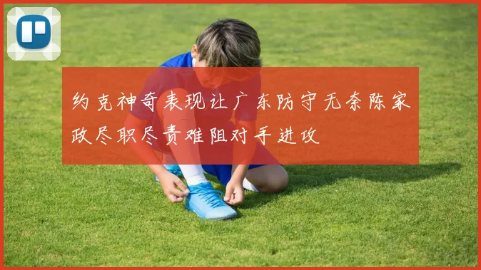 约克神奇表现让广东防守无奈陈家政尽职尽责难阻对手进攻