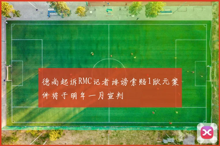 德尚起诉RMC记者诽谤索赔1欧元案件将于明年一月宣判