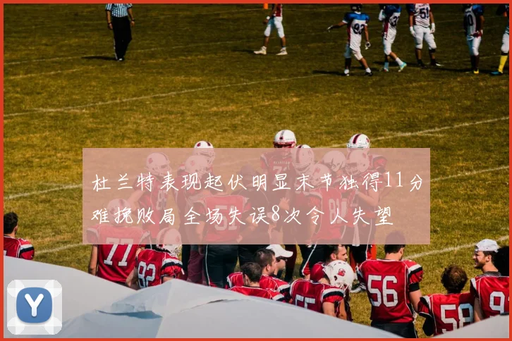 杜兰特表现起伏明显末节独得11分难挽败局全场失误8次令人失望