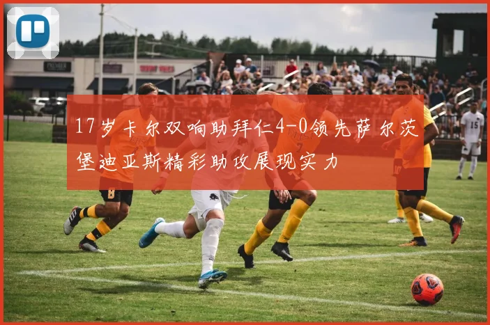 17岁卡尔双响助拜仁4-0领先萨尔茨堡迪亚斯精彩助攻展现实力