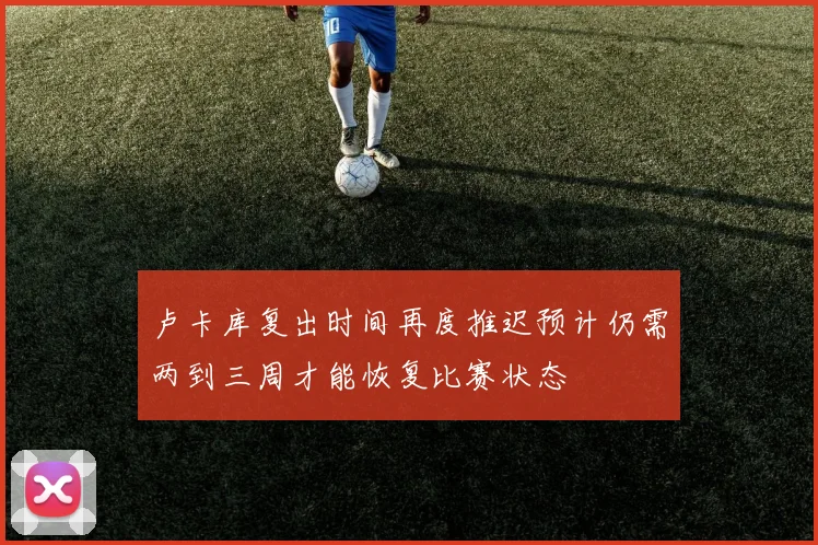 卢卡库复出时间再度推迟预计仍需两到三周才能恢复比赛状态
