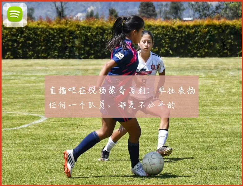 直播吧在现场蒙哥马利：单独表扬任何一个队员，都是不公平的