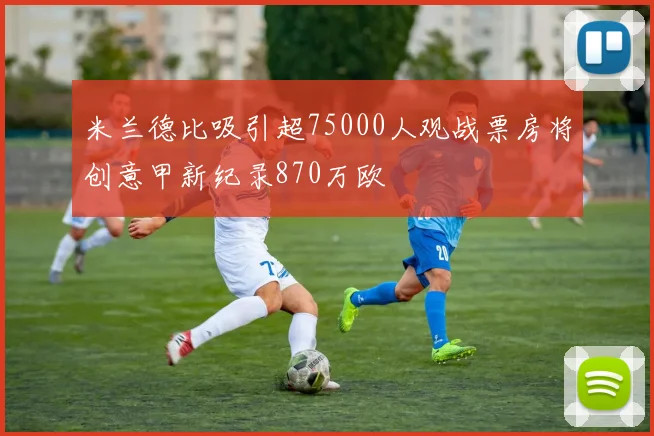 米兰德比吸引超75000人观战票房将创意甲新纪录870万欧