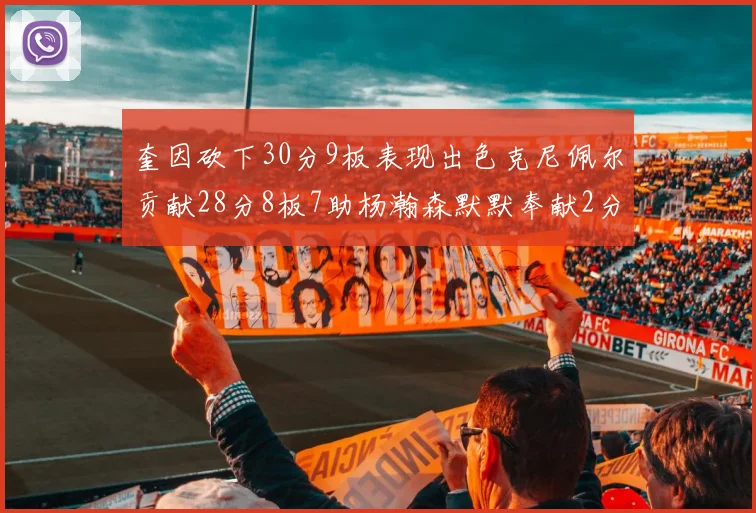 奎因砍下30分9板表现出色克尼佩尔贡献28分8板7助杨瀚森默默奉献2分2板1助