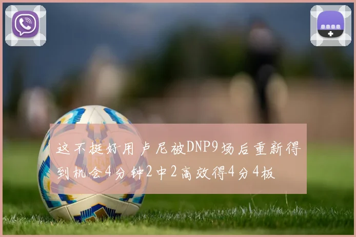 这不挺好用卢尼被DNP9场后重新得到机会4分钟2中2高效得4分4板