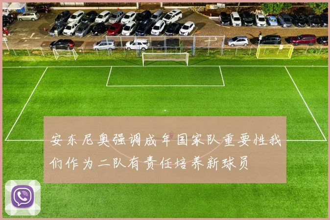 安东尼奥强调成年国家队重要性我们作为二队有责任培养新球员